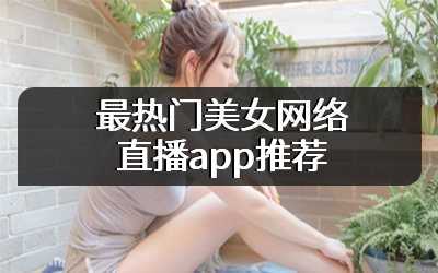 最热门美女网络直播app推荐